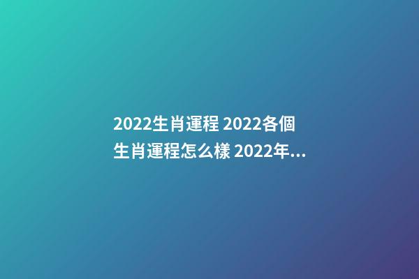 2022生肖運程 2022各個生肖運程怎么樣 2022年生肖是啥,2022年生肖運勢運程-第1張-觀點-玄機派